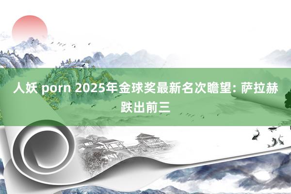 人妖 porn 2025年金球奖最新名次瞻望: 萨拉赫跌出前三