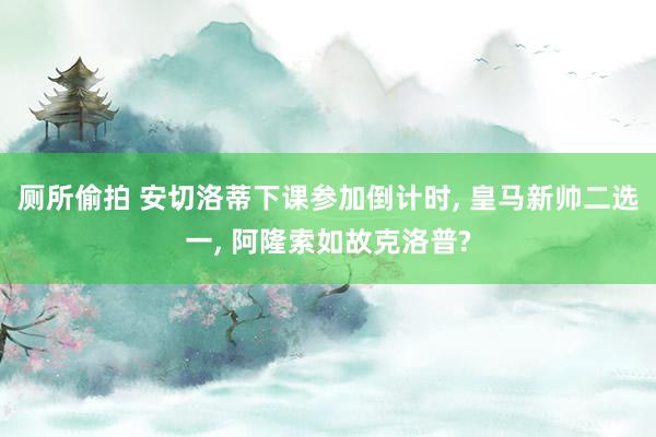 厕所偷拍 安切洛蒂下课参加倒计时， 皇马新帅二选一， 阿隆索如故克洛普?