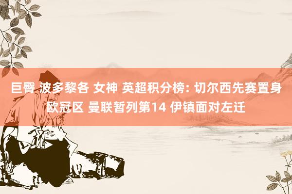 巨臀 波多黎各 女神 英超积分榜: 切尔西先赛置身欧冠区 曼联暂列第14 伊镇面对左迁