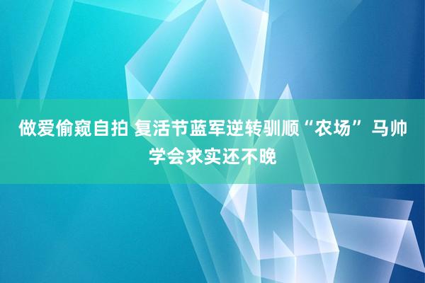 做爱偷窥自拍 复活节蓝军逆转驯顺“农场” 马帅学会求实还不晚