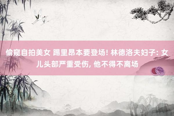 偷窥自拍美女 踢里昂本要登场! 林德洛夫妇子: 女儿头部严重受伤， 他不得不离场