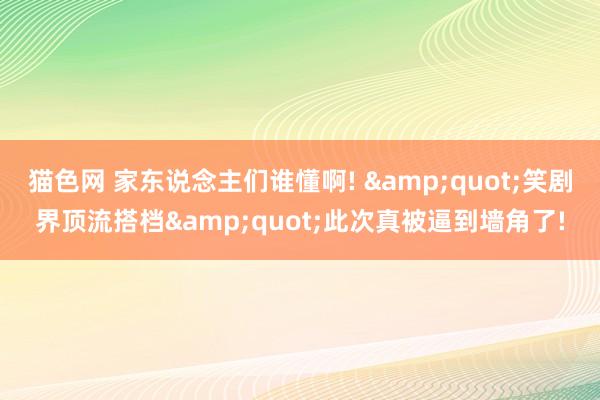 猫色网 家东说念主们谁懂啊! &quot;笑剧界顶流搭档&quot;此次真被逼到墙角了!
