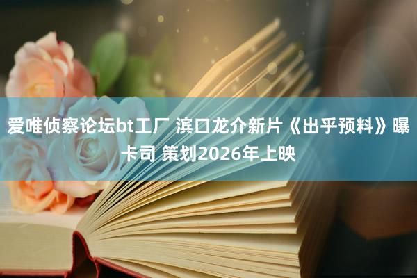 爱唯侦察论坛bt工厂 滨口龙介新片《出乎预料》曝卡司 策划2026年上映