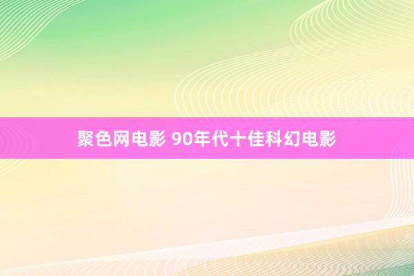 聚色网电影 90年代十佳科幻电影