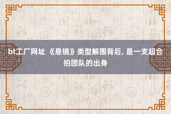 bt工厂网址 《悬镜》类型解围背后， 是一支超合拍团队的出身
