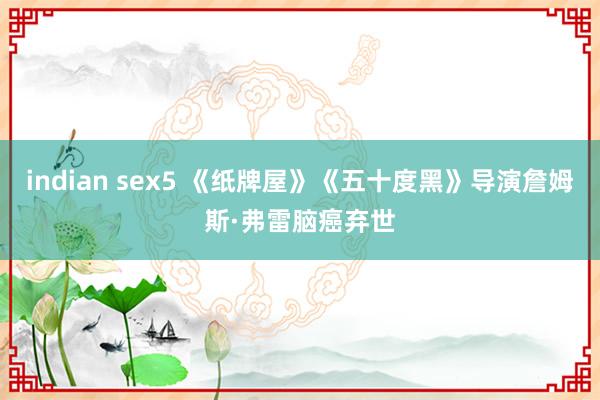 indian sex5 《纸牌屋》《五十度黑》导演詹姆斯·弗雷脑癌弃世