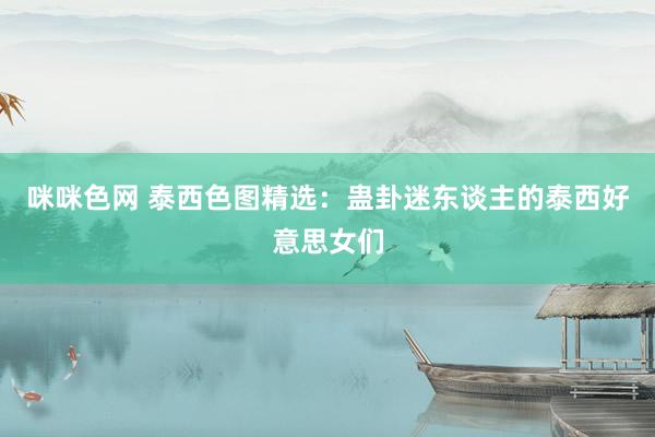 咪咪色网 泰西色图精选：蛊卦迷东谈主的泰西好意思女们