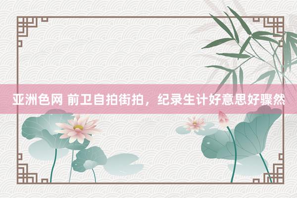 亚洲色网 前卫自拍街拍，纪录生计好意思好骤然