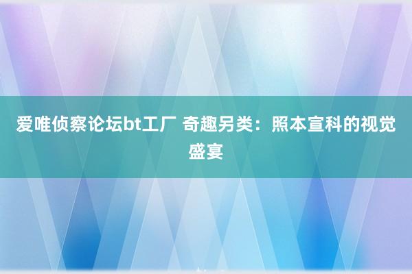 爱唯侦察论坛bt工厂 奇趣另类：照本宣科的视觉盛宴