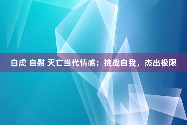白虎 自慰 灭亡当代情感：挑战自我，杰出极限