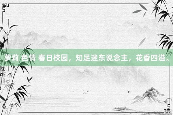 萝莉 色情 春日校园，知足迷东说念主，花香四溢。