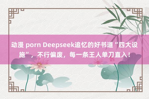 动漫 porn Deepseek追忆的好书道“四大设施”，不行偏废，每一条王人单刀直入！