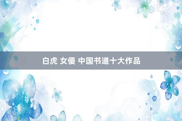 白虎 女優 中国书道十大作品