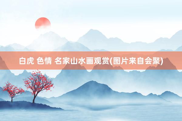 白虎 色情 名家山水画观赏(图片来自会聚)