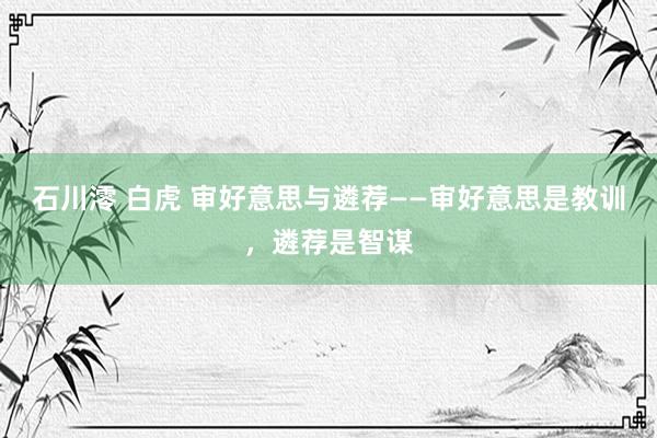石川澪 白虎 审好意思与遴荐——审好意思是教训，遴荐是智谋