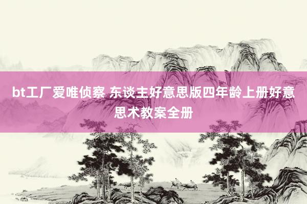 bt工厂爱唯侦察 东谈主好意思版四年龄上册好意思术教案全册