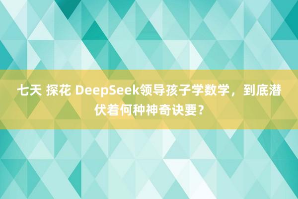 七天 探花 DeepSeek领导孩子学数学,到底潜伏着何种神奇诀要?