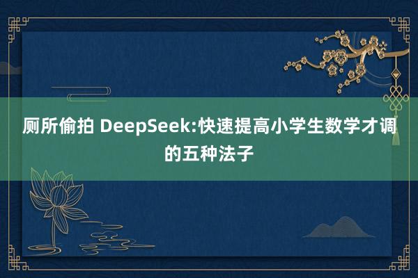 厕所偷拍 DeepSeek:快速提高小学生数学才调的五种法子