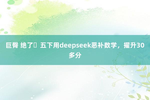 巨臀 绝了❗五下用deepseek恶补数学,擢升30多分
