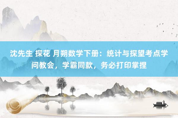 沈先生 探花 月朔数学下册：统计与探望考点学问教会，学霸同款，务必打印掌捏