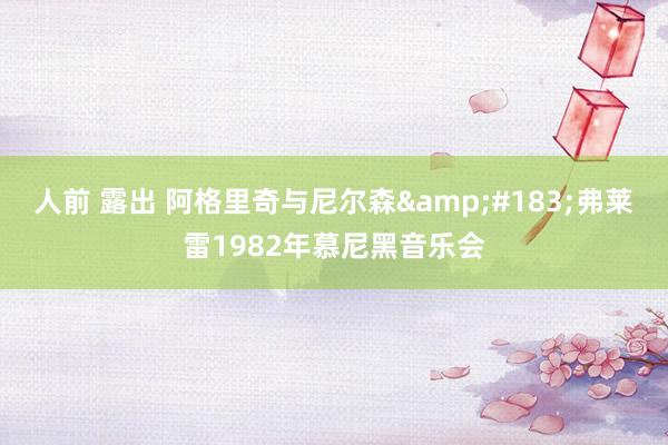 人前 露出 阿格里奇与尼尔森&#183;弗莱雷1982年慕尼黑音乐会