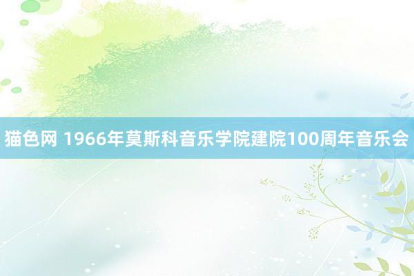 猫色网 1966年莫斯科音乐学院建院100周年音乐会