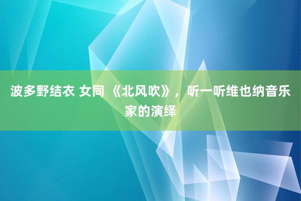 波多野结衣 女同 《北风吹》，听一听维也纳音乐家的演绎