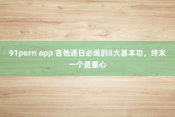 91porn app 吉他逐日必练的8大基本功，终末一个是重心