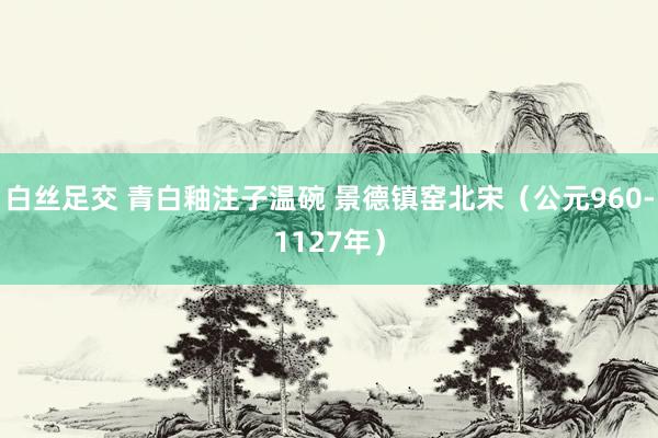 白丝足交 青白釉注子温碗 景德镇窑北宋（公元960-1127年）