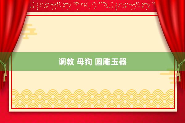 调教 母狗 圆雕玉器