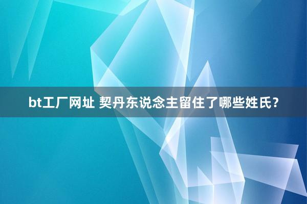 bt工厂网址 契丹东说念主留住了哪些姓氏？