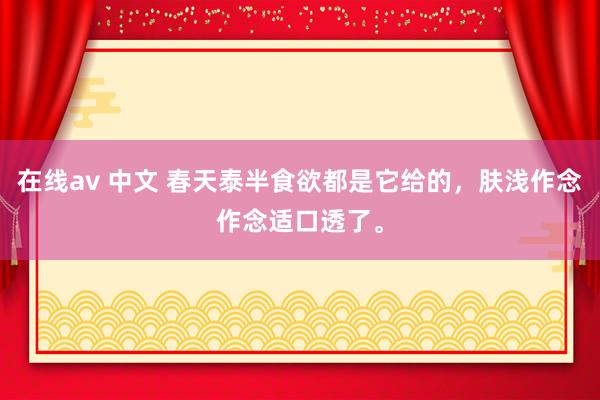 在线av 中文 春天泰半食欲都是它给的，肤浅作念作念适口透了。