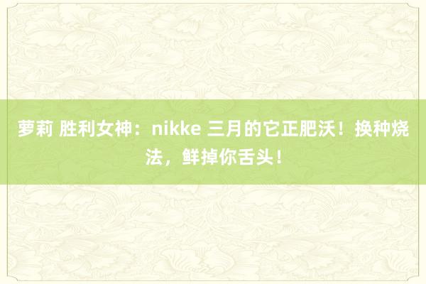 萝莉 胜利女神：nikke 三月的它正肥沃！换种烧法，鲜掉你舌头！