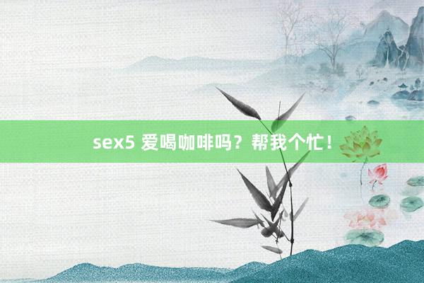 sex5 爱喝咖啡吗？帮我个忙！