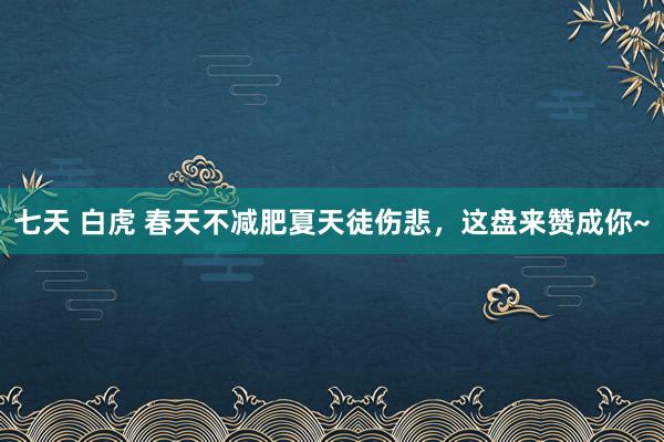 七天 白虎 春天不减肥夏天徒伤悲，这盘来赞成你~