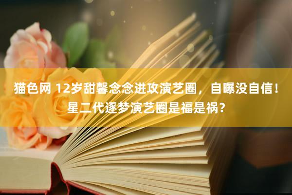 猫色网 12岁甜馨念念进攻演艺圈，自曝没自信！星二代逐梦演艺圈是福是祸？